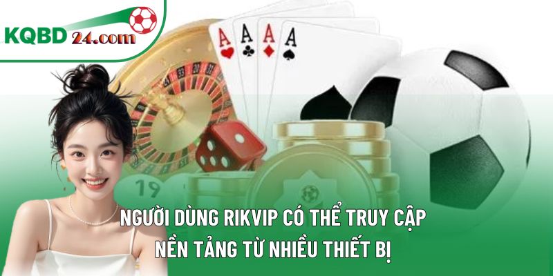 Người dùng RIKVIP có thể truy cập nền tảng từ nhiều thiết bị